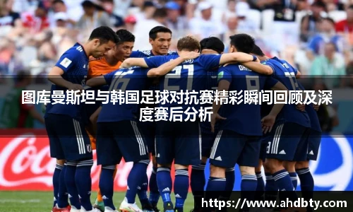 图库曼斯坦与韩国足球对抗赛精彩瞬间回顾及深度赛后分析